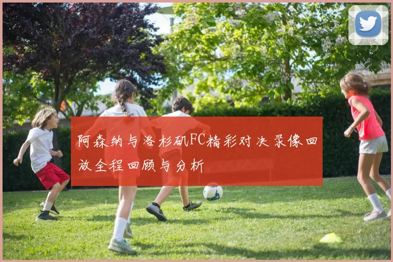 阿森纳与洛杉矶FC精彩对决录像回放全程回顾与分析