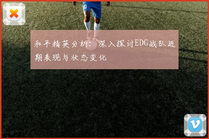 和平精英分析：深入探讨EDG战队近期表现与状态变化