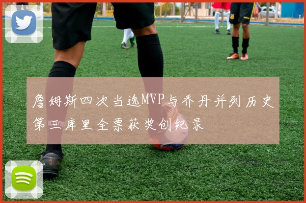 詹姆斯四次当选MVP与乔丹并列历史第三库里全票获奖创纪录