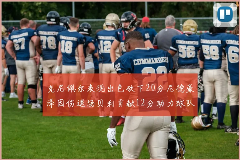 克尼佩尔表现出色砍下20分尼德豪泽因伤退场贝利贡献12分助力球队
