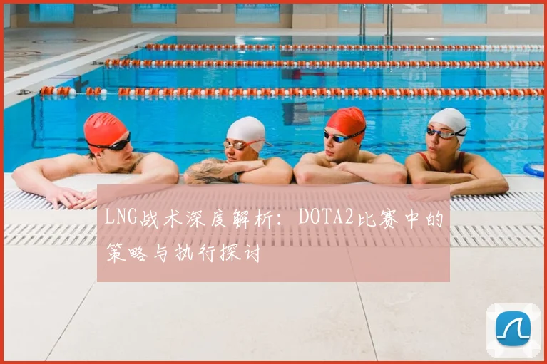 LNG战术深度解析:DOTA2比赛中的策略与执行探讨