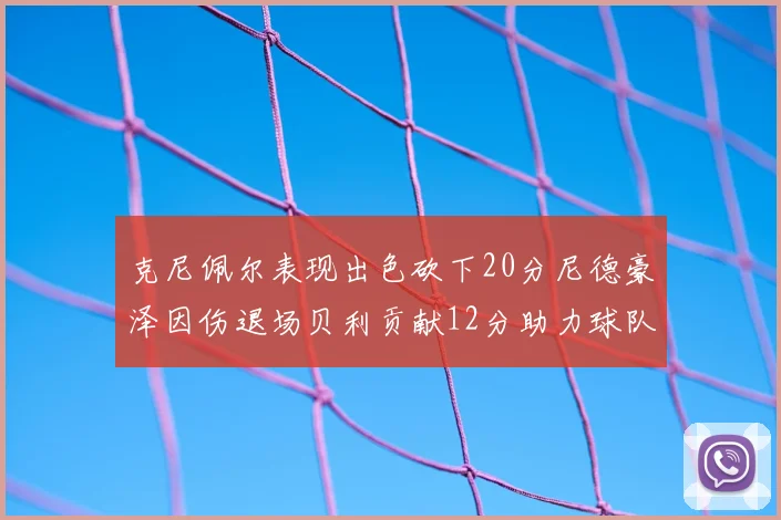 克尼佩尔表现出色砍下20分尼德豪泽因伤退场贝利贡献12分助力球队