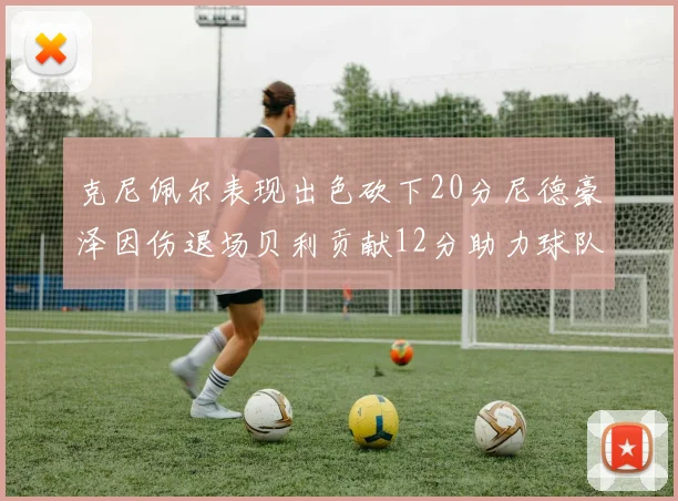 克尼佩尔表现出色砍下20分尼德豪泽因伤退场贝利贡献12分助力球队